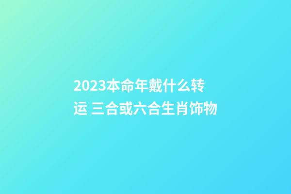 2023本命年戴什么转运 三合或六合生肖饰物